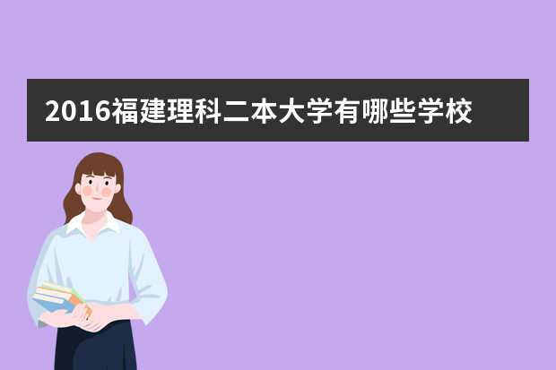 2016福建理科二本大学有哪些学校 福建省本二的学校有哪些